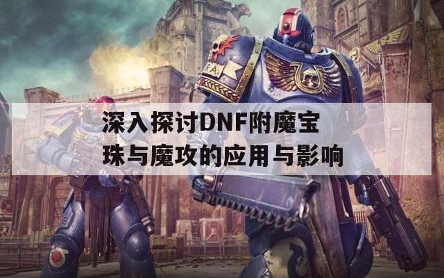 深入探讨DNF附魔宝珠与魔攻的应用与影响