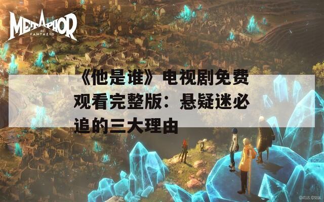 《他是谁》电视剧免费观看完整版：悬疑迷必追的三大理由