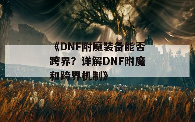 《DNF附魔装备能否跨界？详解DNF附魔和跨界机制》