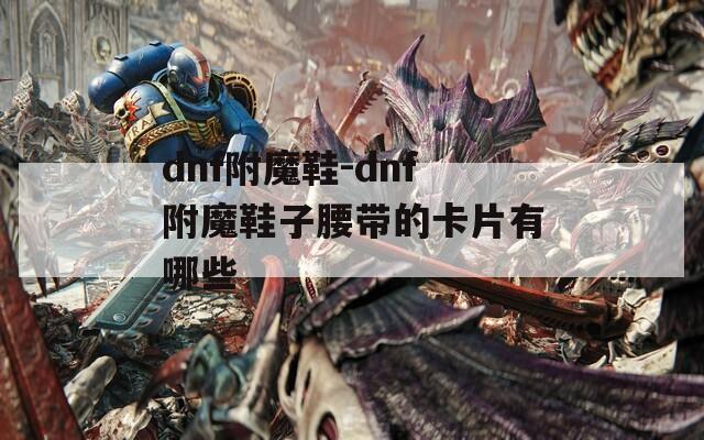 dnf附魔鞋-dnf附魔鞋子腰带的卡片有哪些