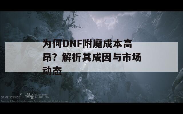 为何DNF附魔成本高昂？解析其成因与市场动态