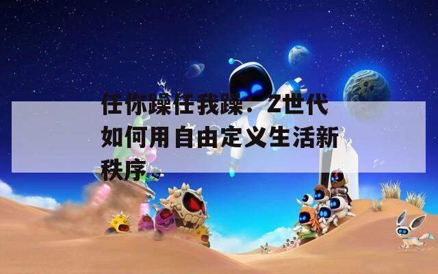 任你躁任我躁：Z世代如何用自由定义生活新秩序