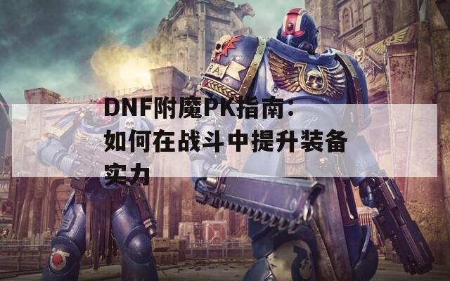 DNF附魔PK指南：如何在战斗中提升装备实力
