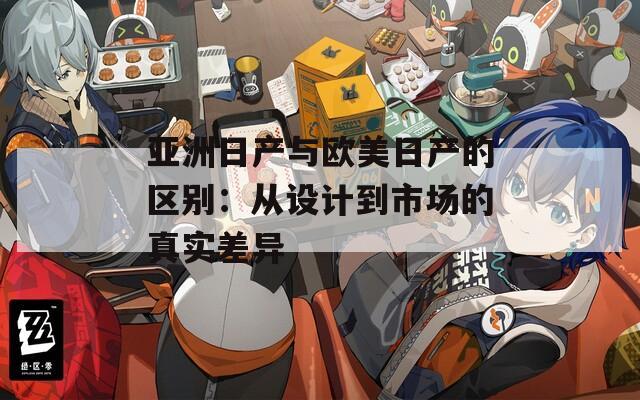 亚洲日产与欧美日产的区别：从设计到市场的真实差异