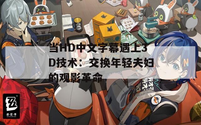 当HD中文字幕遇上3D技术：交换年轻夫妇的观影革命