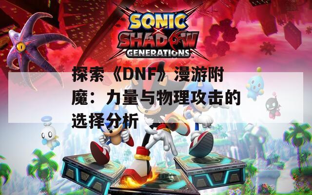 探索《DNF》漫游附魔：力量与物理攻击的选择分析