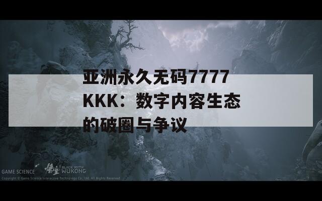 亚洲永久无码7777KKK：数字内容生态的破圈与争议