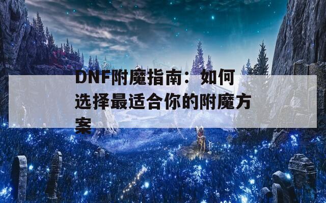 DNF附魔指南：如何选择最适合你的附魔方案