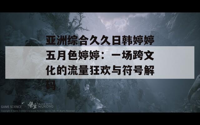 亚洲综合久久日韩婷婷五月色婷婷：一场跨文化的流量狂欢与符号解码