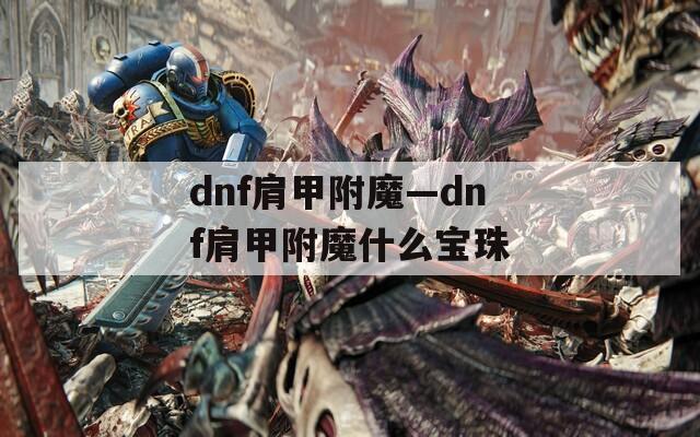 dnf肩甲附魔—dnf肩甲附魔什么宝珠