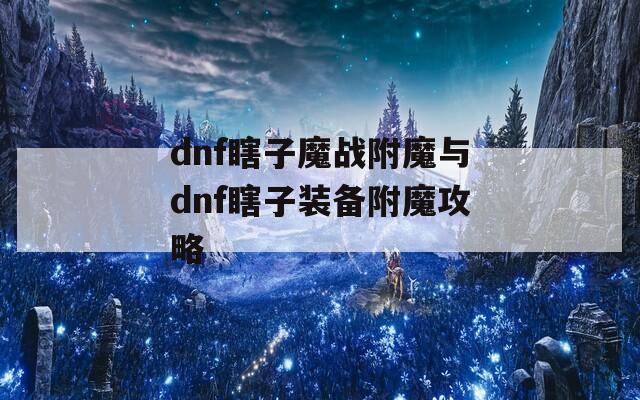 dnf瞎子魔战附魔与dnf瞎子装备附魔攻略