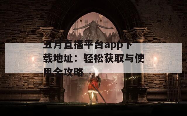 五月直播平台app下载地址：轻松获取与使用全攻略