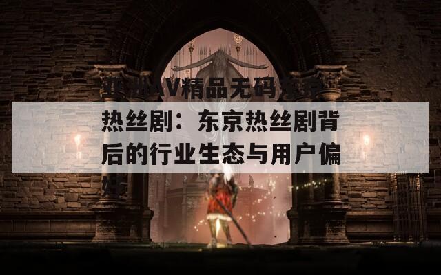 亚洲AV精品无码东京热丝剧：东京热丝剧背后的行业生态与用户偏好