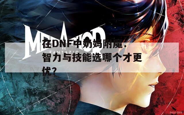 在DNF中奶妈附魔：智力与技能选哪个才更优？
