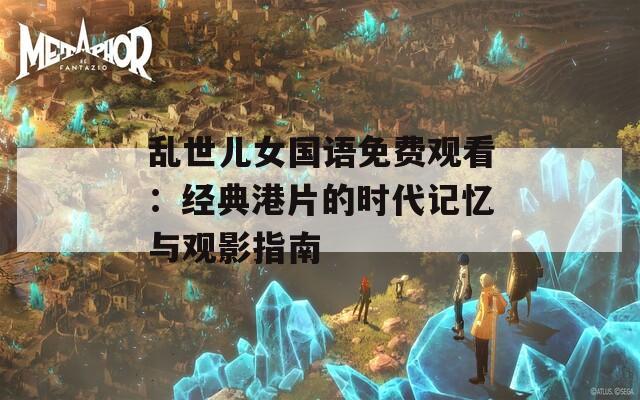 乱世儿女国语免费观看：经典港片的时代记忆与观影指南