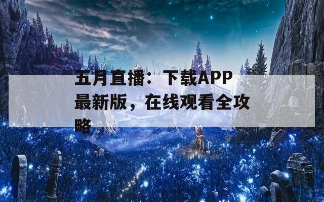 五月直播：下载APP最新版，在线观看全攻略