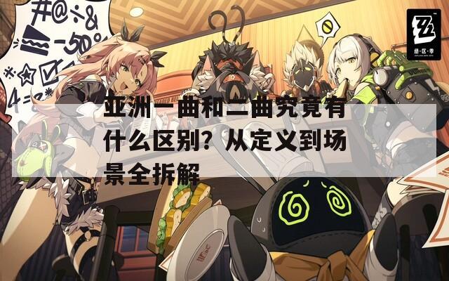 亚洲一曲和二曲究竟有什么区别？从定义到场景全拆解