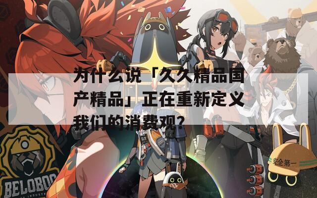 为什么说「久久精品国产精品」正在重新定义我们的消费观？