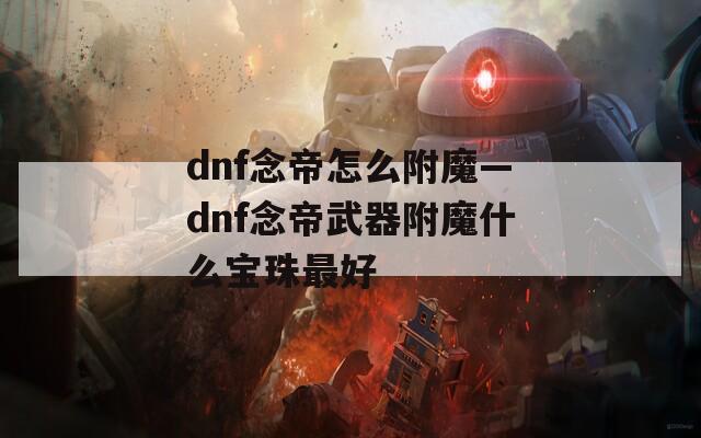 dnf念帝怎么附魔—dnf念帝武器附魔什么宝珠最好