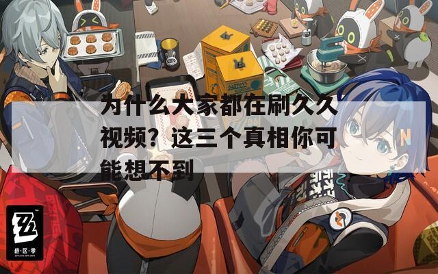 为什么大家都在刷久久视频？这三个真相你可能想不到