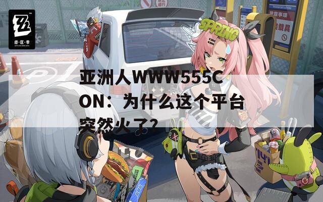 亚洲人WWW555CON：为什么这个平台突然火了？