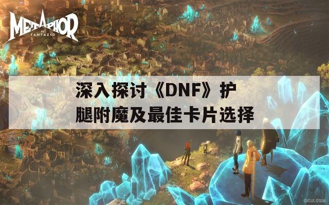 深入探讨《DNF》护腿附魔及最佳卡片选择