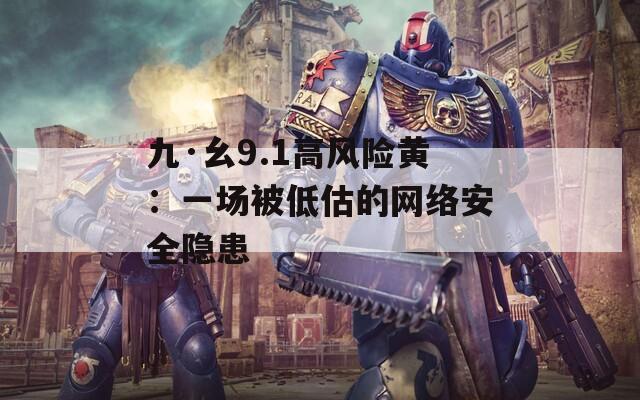 九·幺9.1高风险黄：一场被低估的网络安全隐患