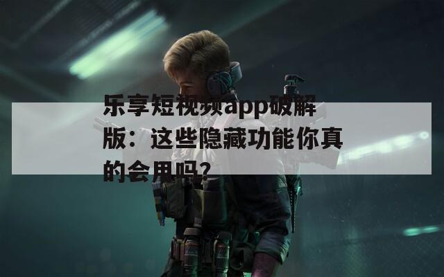 乐享短视频app破解版：这些隐藏功能你真的会用吗？