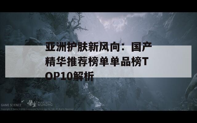 亚洲护肤新风向：国产精华推荐榜单单品榜TOP10解析