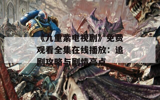 《九重紫电视剧》免费观看全集在线播放：追剧攻略与剧情亮点