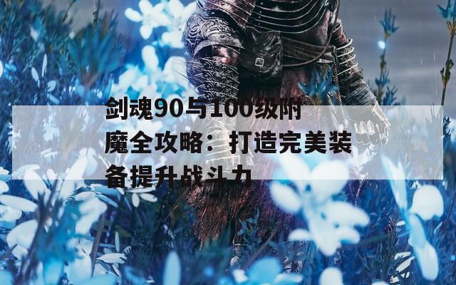剑魂90与100级附魔全攻略：打造完美装备提升战斗力