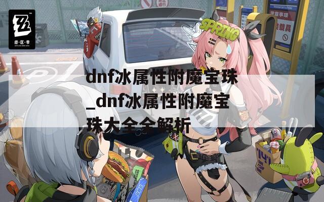 dnf冰属性附魔宝珠_dnf冰属性附魔宝珠大全全解析