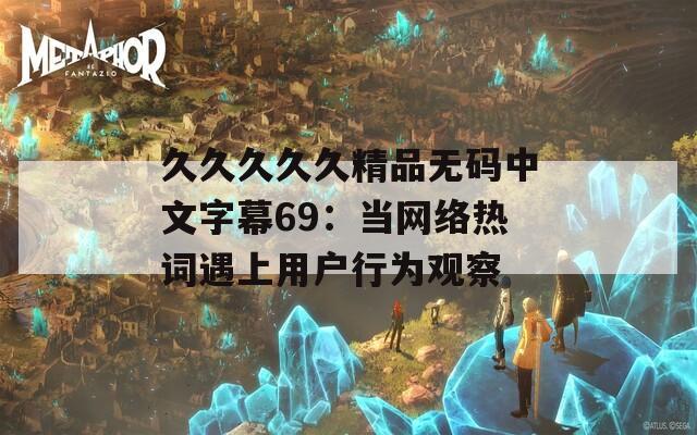 久久久久久精品无码中文字幕69：当网络热词遇上用户行为观察