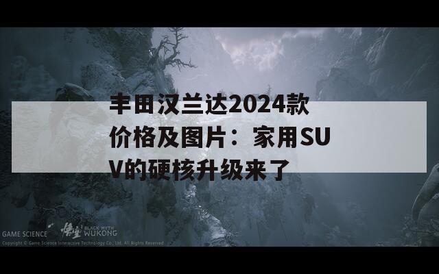 丰田汉兰达2024款价格及图片：家用SUV的硬核升级来了