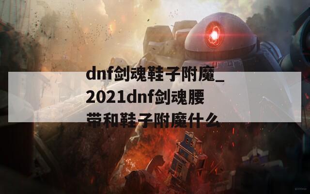 dnf剑魂鞋子附魔_2021dnf剑魂腰带和鞋子附魔什么