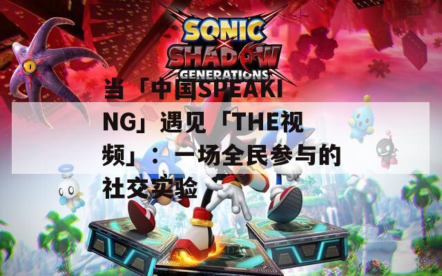 当「中国SPEAKING」遇见「THE视频」：一场全民参与的社交实验