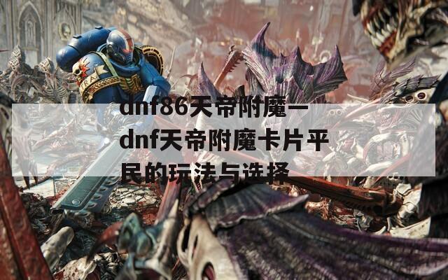 dnf86天帝附魔—dnf天帝附魔卡片平民的玩法与选择