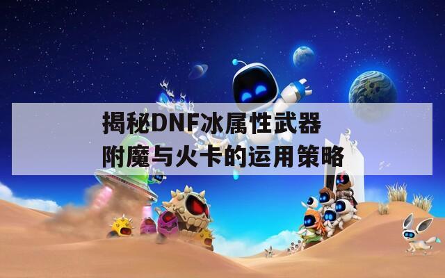 揭秘DNF冰属性武器附魔与火卡的运用策略