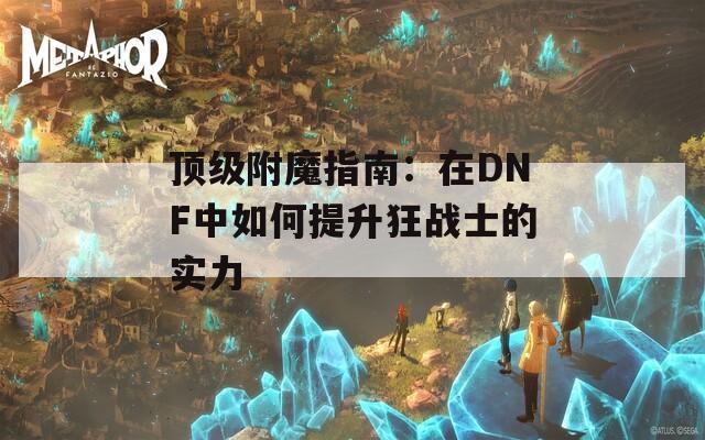 顶级附魔指南：在DNF中如何提升狂战士的实力