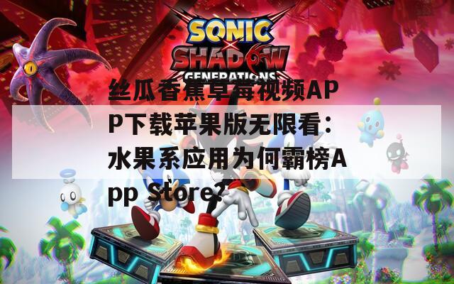 丝瓜香蕉草莓视频APP下载苹果版无限看：水果系应用为何霸榜App Store？