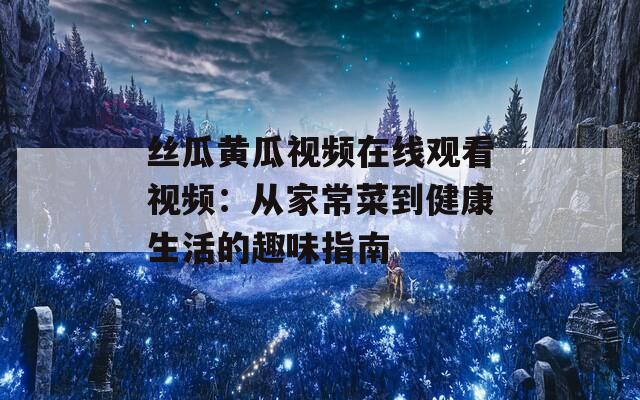 丝瓜黄瓜视频在线观看视频：从家常菜到健康生活的趣味指南