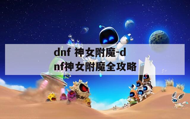 dnf 神女附魔-dnf神女附魔全攻略
