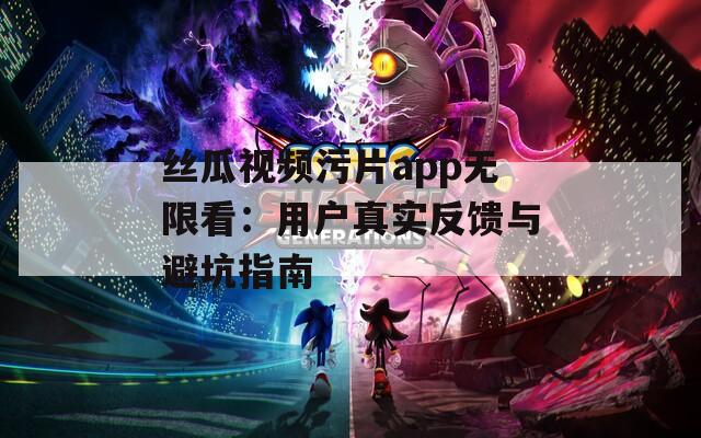 丝瓜视频污片app无限看：用户真实反馈与避坑指南