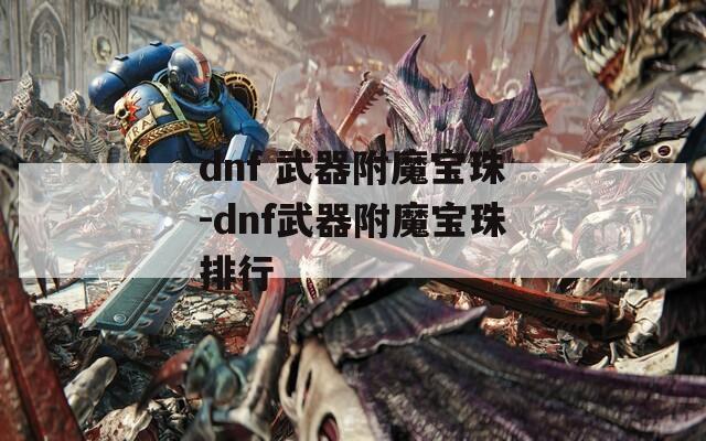 dnf 武器附魔宝珠-dnf武器附魔宝珠排行