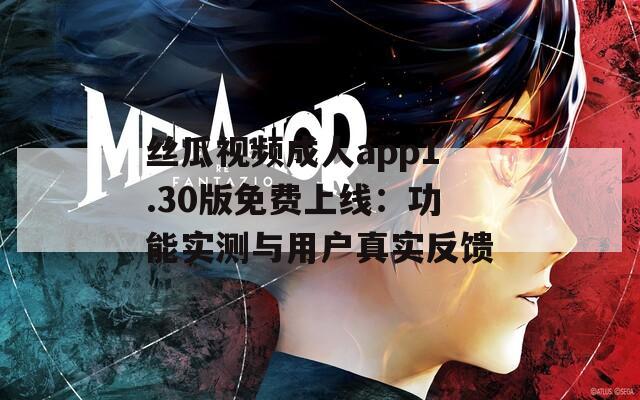 丝瓜视频成人app1.30版免费上线：功能实测与用户真实反馈