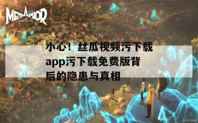 小心！丝瓜视频污下载app污下载免费版背后的隐患与真相