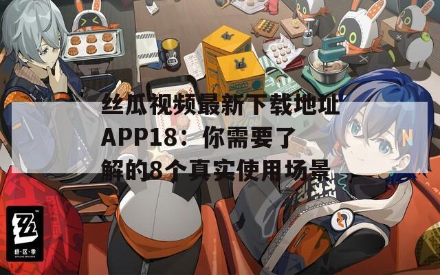 丝瓜视频最新下载地址APP18：你需要了解的8个真实使用场景