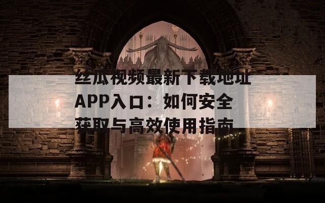 丝瓜视频最新下载地址APP入口：如何安全获取与高效使用指南