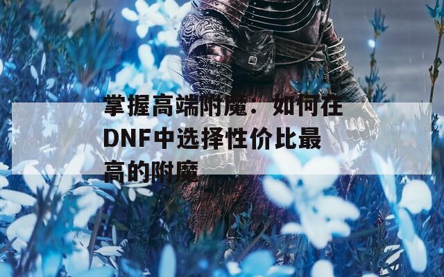 掌握高端附魔：如何在DNF中选择性价比最高的附魔