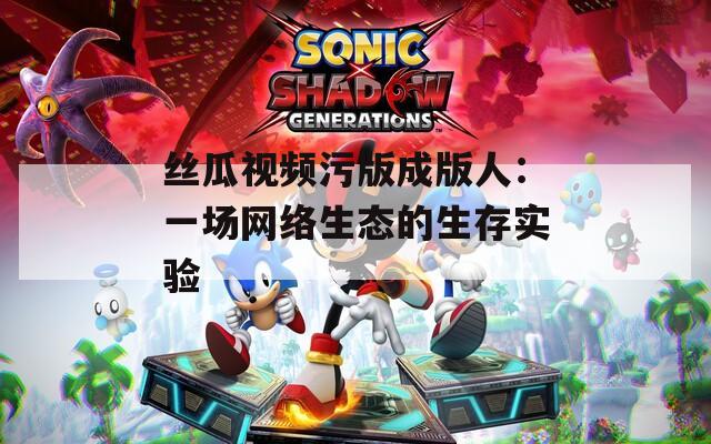 丝瓜视频污版成版人：一场网络生态的生存实验